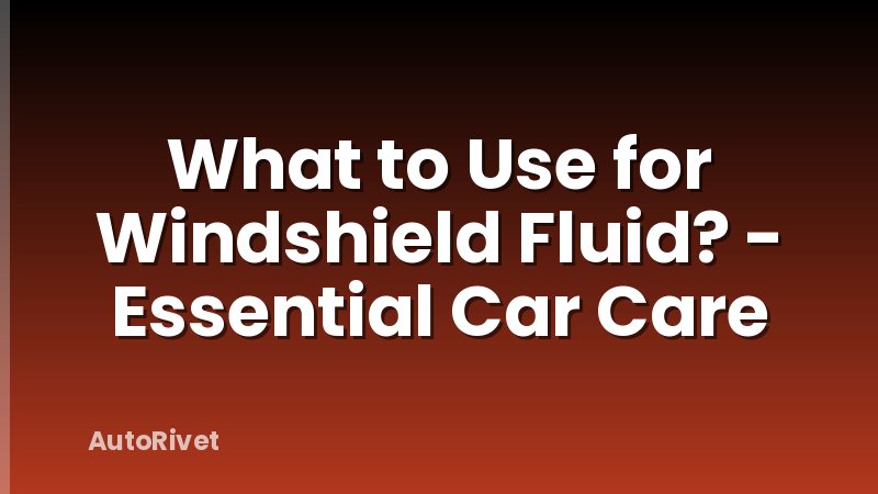 What to Use for Windshield Fluid? - Essential Car Care