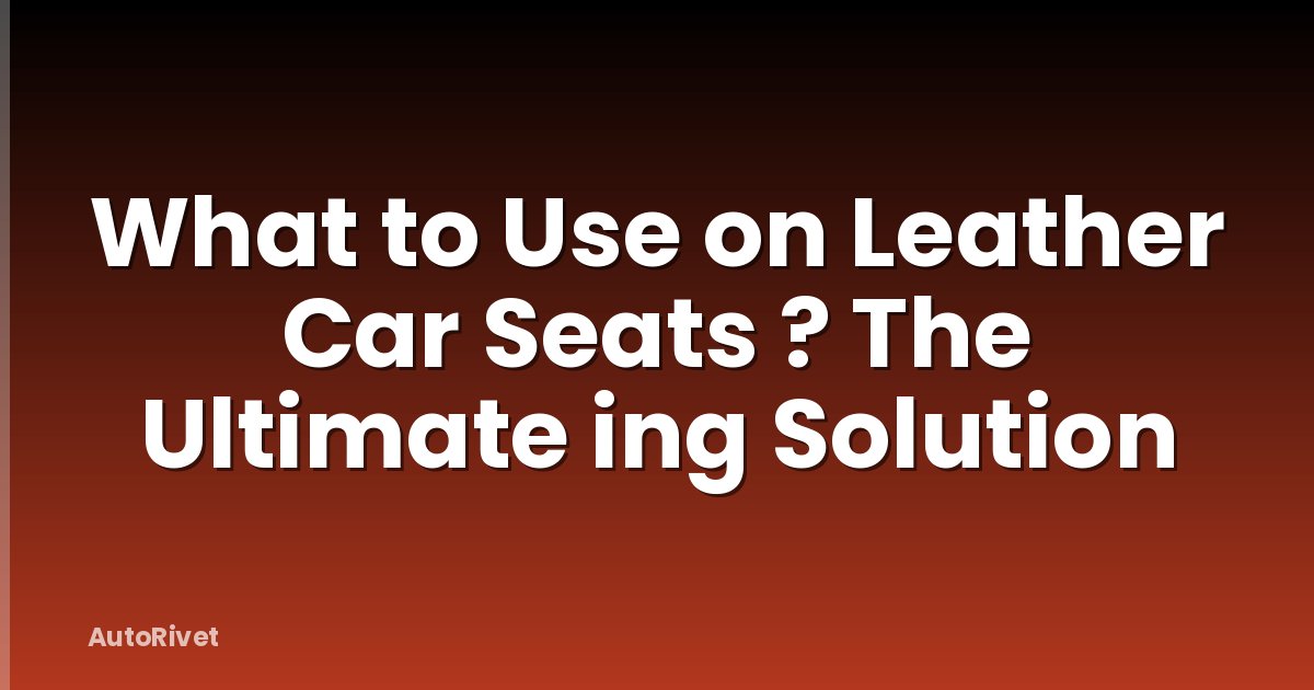 What to Use on Leather Car Seats ? The Ultimate ing Solution