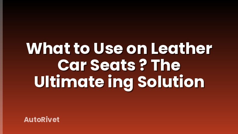 What to Use on Leather Car Seats ? The Ultimate ing Solution