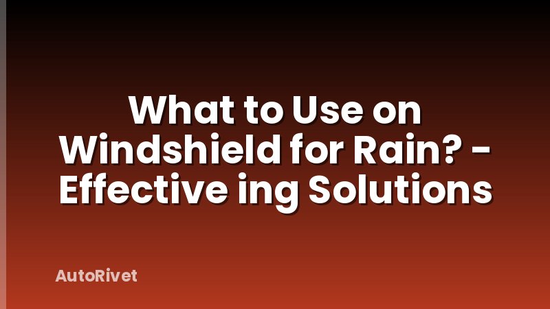 What to Use on Windshield for Rain? - Effective ing Solutions