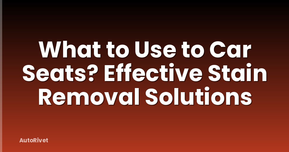 What to Use to Car Seats? Effective Stain Removal Solutions
