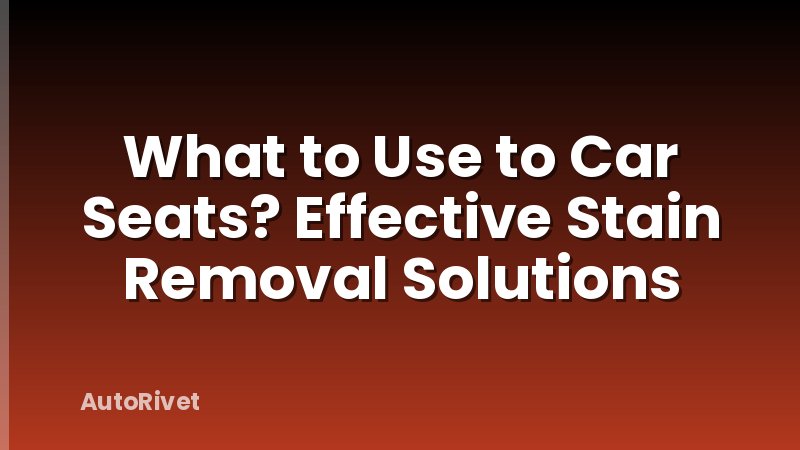 What to Use to Car Seats? Effective Stain Removal Solutions