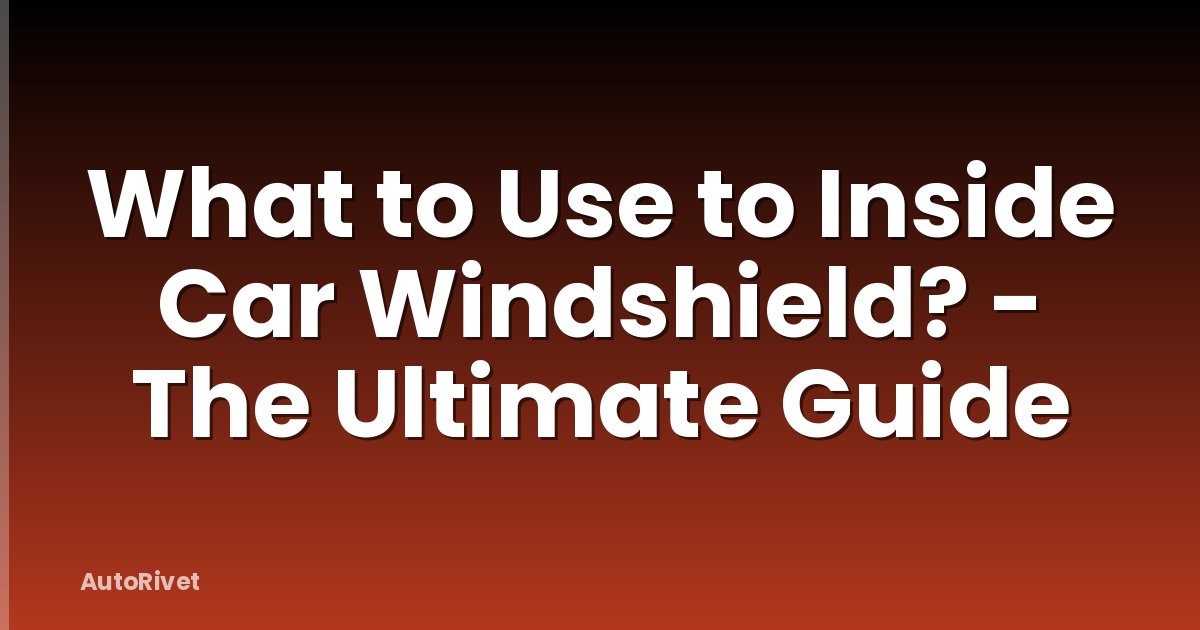 What to Use to Inside Car Windshield? - The Ultimate Guide