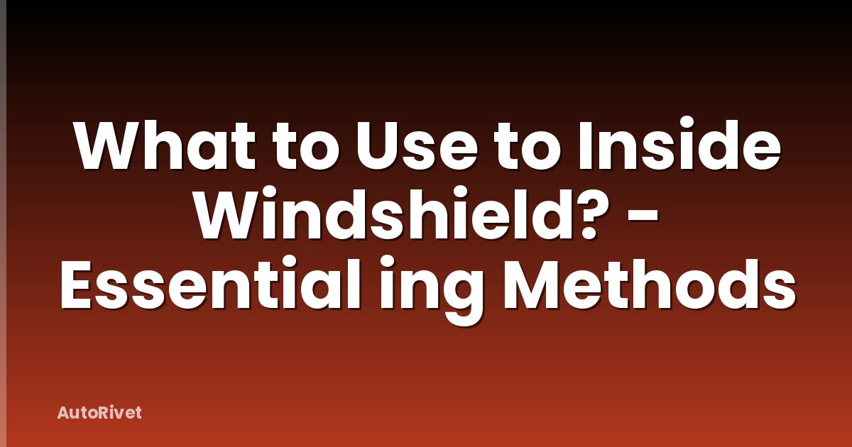 What to Use to Inside Windshield? - Essential ing Methods