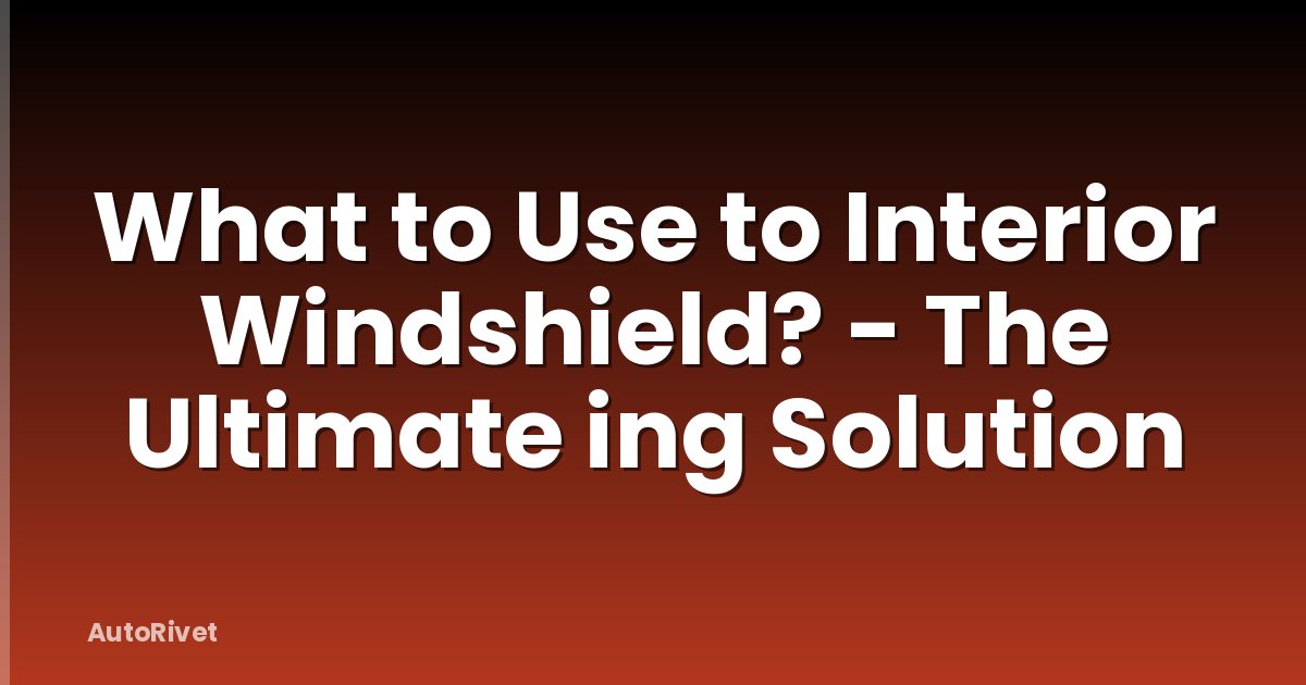 What to Use to Interior Windshield? - The Ultimate ing Solution
