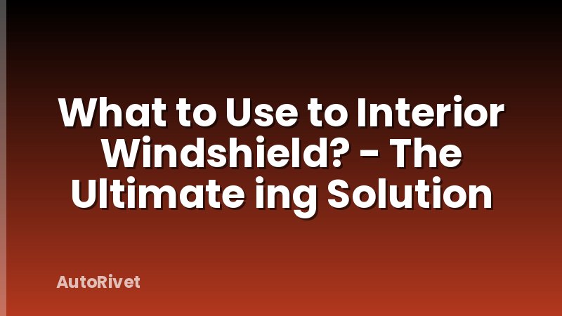 What to Use to Interior Windshield? - The Ultimate ing Solution