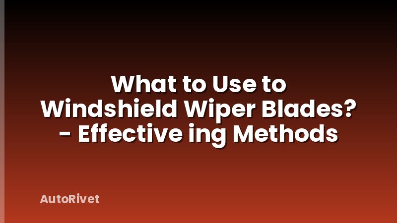 What to Use to Windshield Wiper Blades? - Effective ing Methods