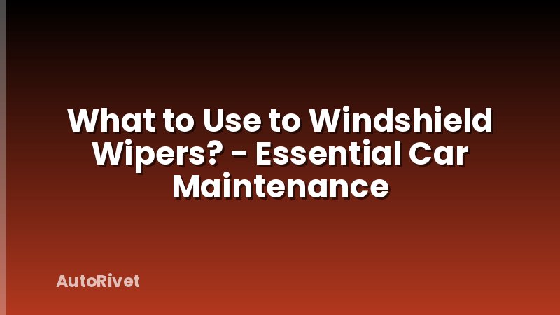 What to Use to Windshield Wipers? - Essential Car Maintenance