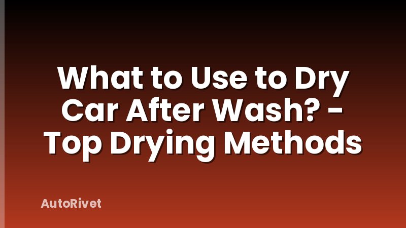 What to Use to Dry Car After Wash? - Top Drying Methods