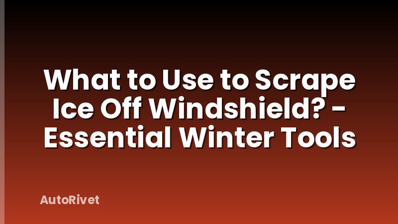 What to Use to Scrape Ice Off Windshield? - Essential Winter Tools