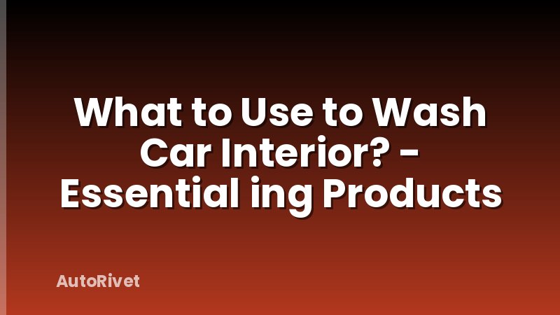 What to Use to Wash Car Interior? - Essential ing Products