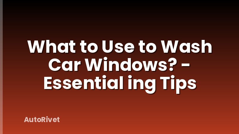 What to Use to Wash Car Windows? - Essential ing Tips
