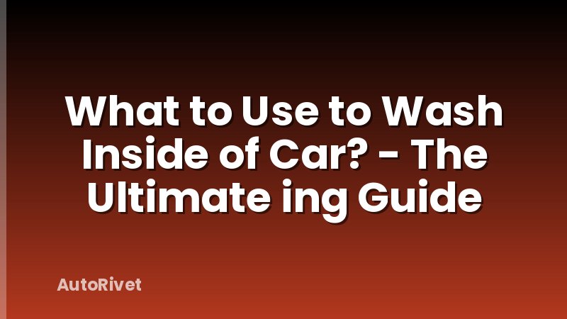 What to Use to Wash Inside of Car? - The Ultimate ing Guide