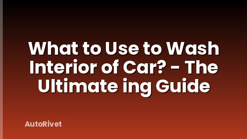 What to Use to Wash Interior of Car? - The Ultimate ing Guide