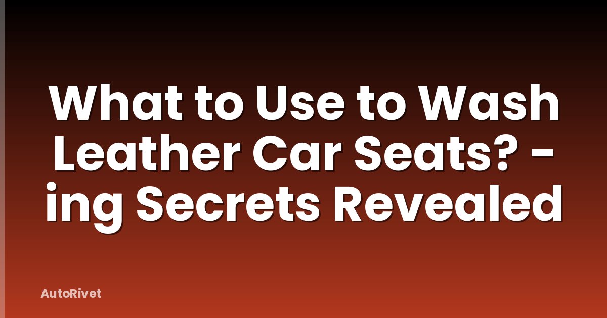 What to Use to Wash Leather Car Seats? - ing Secrets Revealed
