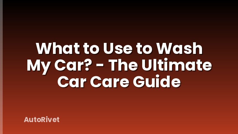What to Use to Wash My Car? - The Ultimate Car Care Guide