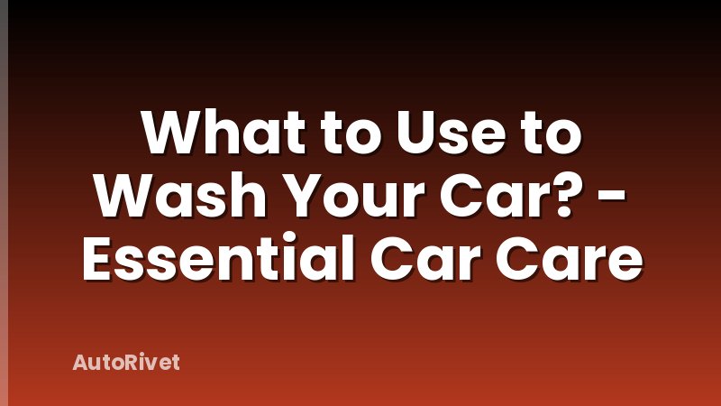 What to Use to Wash Your Car? - Essential Car Care