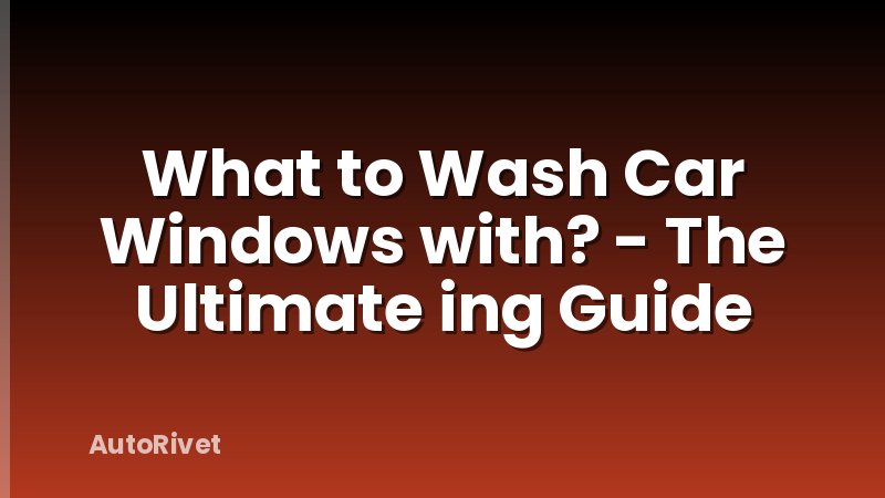 What to Wash Car Windows with? - The Ultimate ing Guide