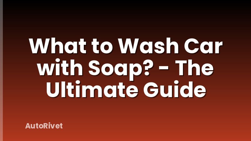 What to Wash Car with Soap? - The Ultimate Guide