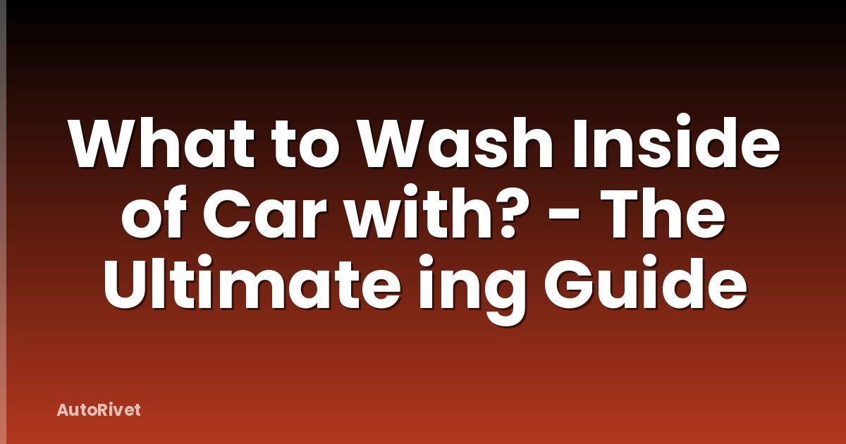 What to Wash Inside of Car with? - The Ultimate ing Guide