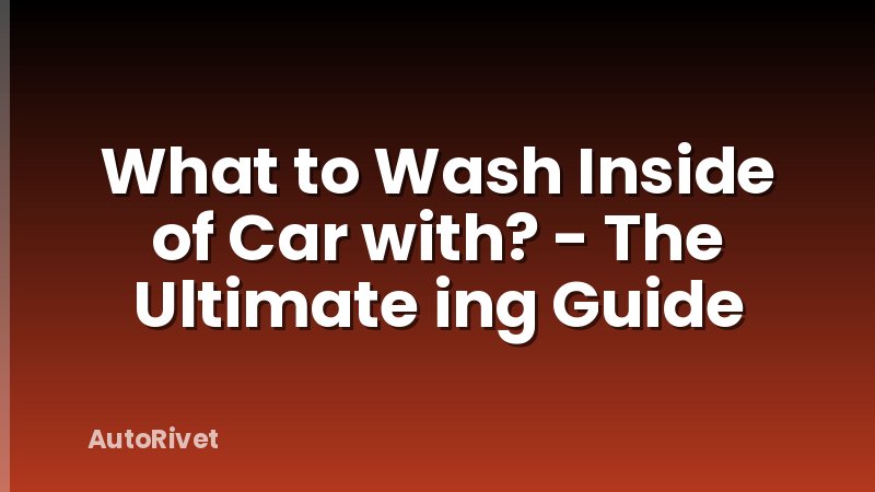 What to Wash Inside of Car with? - The Ultimate ing Guide
