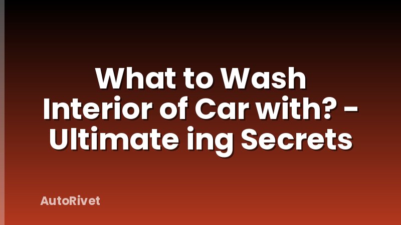 What to Wash Interior of Car with? - Ultimate ing Secrets