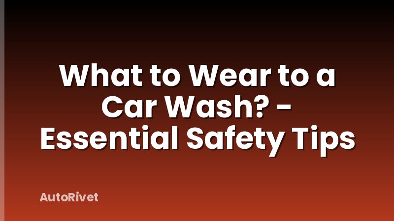 What to Wear to a Car Wash? - Essential Safety Tips