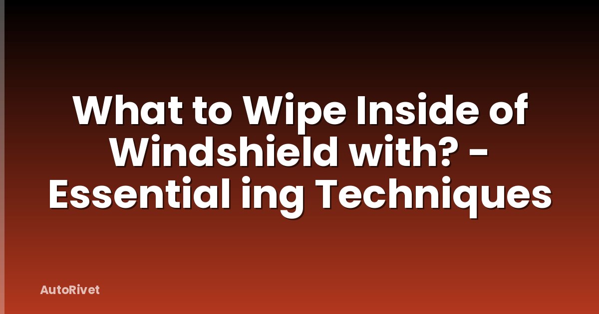 What to Wipe Inside of Windshield with? - Essential ing Techniques