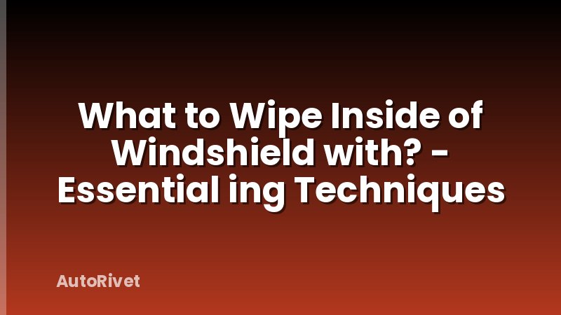What to Wipe Inside of Windshield with? - Essential ing Techniques
