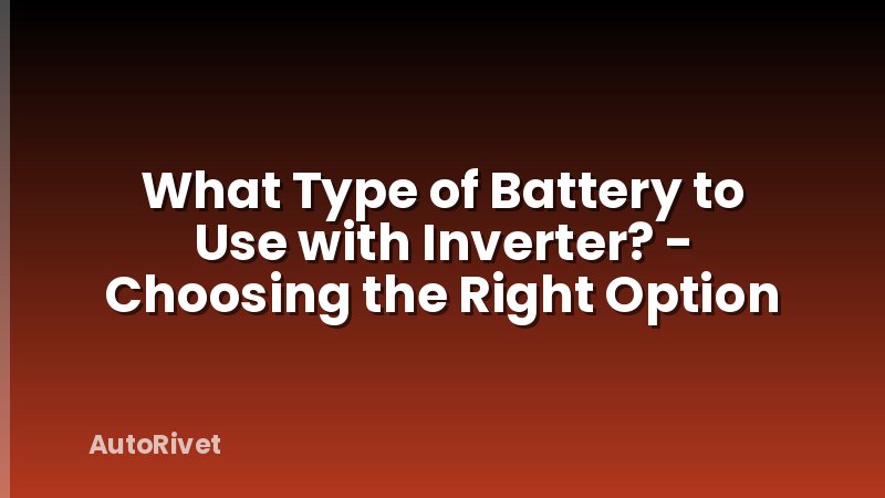 What Type of Battery to Use with Inverter? - Choosing the Right Option