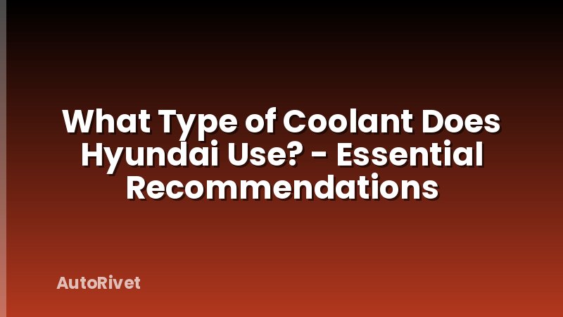 What Type of Coolant Does Hyundai Use? - Essential Recommendations