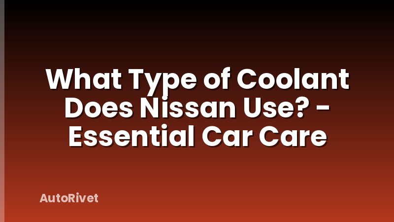 What Type of Coolant Does Nissan Use? - Essential Car Care