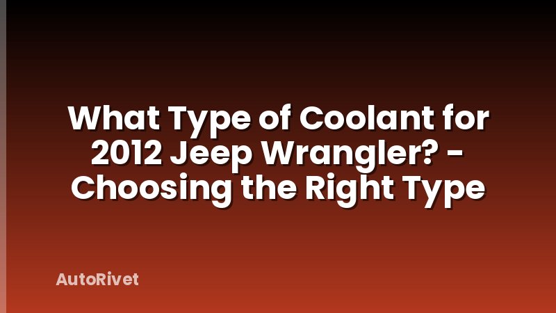 What Type of Coolant for 2012 Jeep Wrangler? - Choosing the Right Type