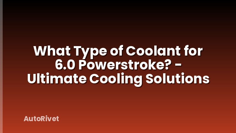 What Type of Coolant for 6.0 Powerstroke? - Ultimate Cooling Solutions