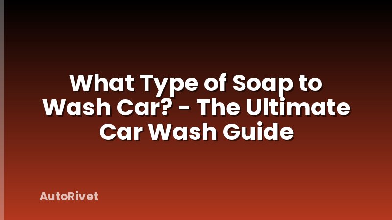 What Type of Soap to Wash Car? - The Ultimate Car Wash Guide