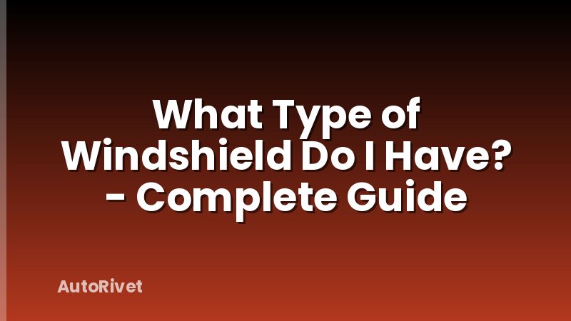What Type of Windshield Do I Have? - Complete Guide