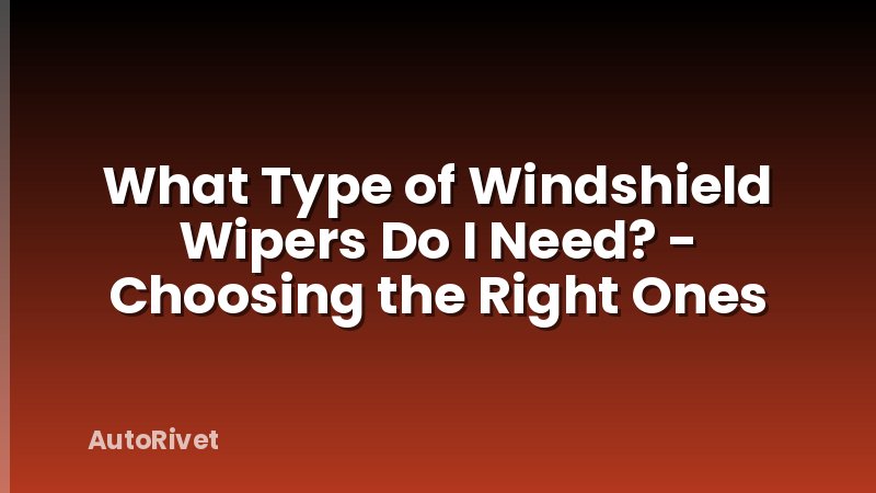 What Type of Windshield Wipers Do I Need? - Choosing the Right Ones
