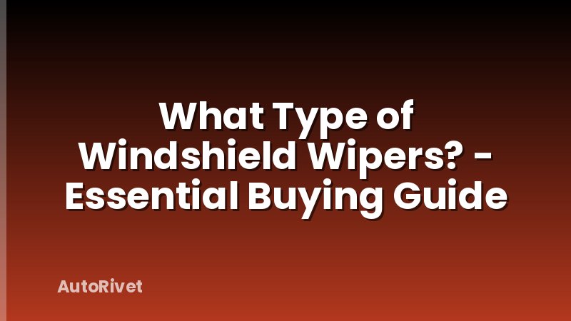 What Type of Windshield Wipers? - Essential Buying Guide
