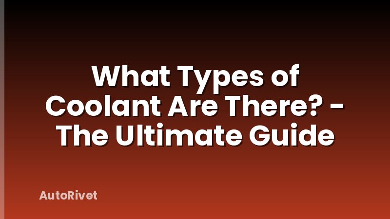 What Types of Coolant Are There? - The Ultimate Guide