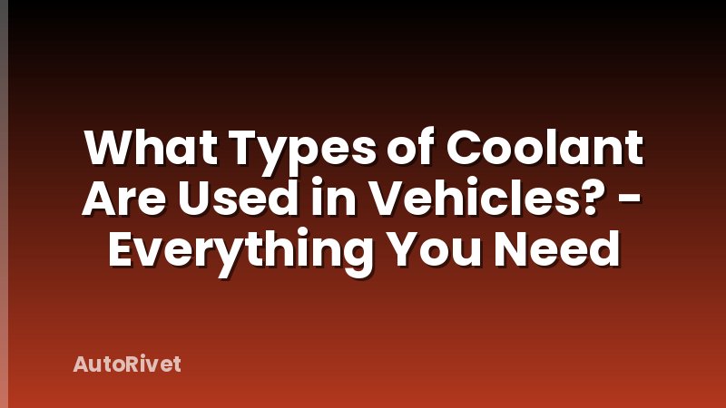 What Types of Coolant Are Used in Vehicles? - Everything You Need