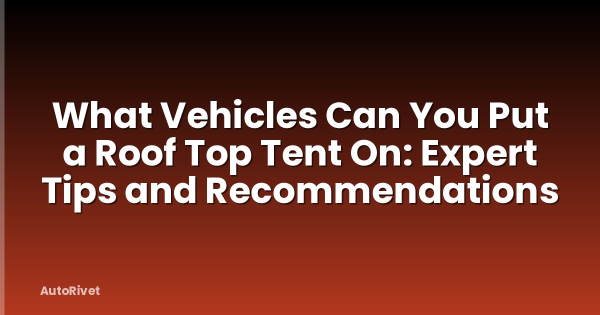 What Vehicles Can You Put a Roof Top Tent On: Expert Tips and Recommendations