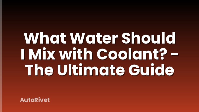 What Water Should I Mix with Coolant? - The Ultimate Guide