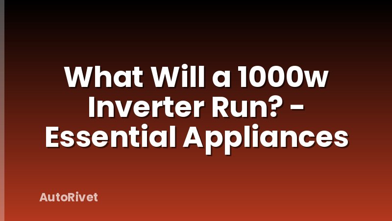 What Will a 1000w Inverter Run? - Essential Appliances