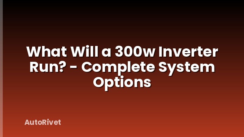 What Will a 300w Inverter Run? - Complete System Options