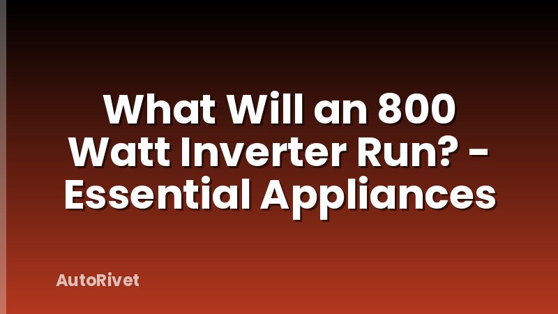 What Will an 800 Watt Inverter Run? - Essential Appliances