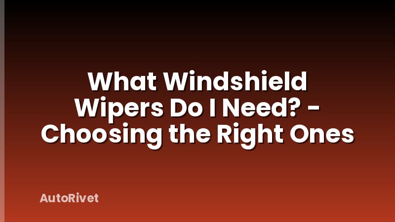What Windshield Wipers Do I Need? - Choosing the Right Ones