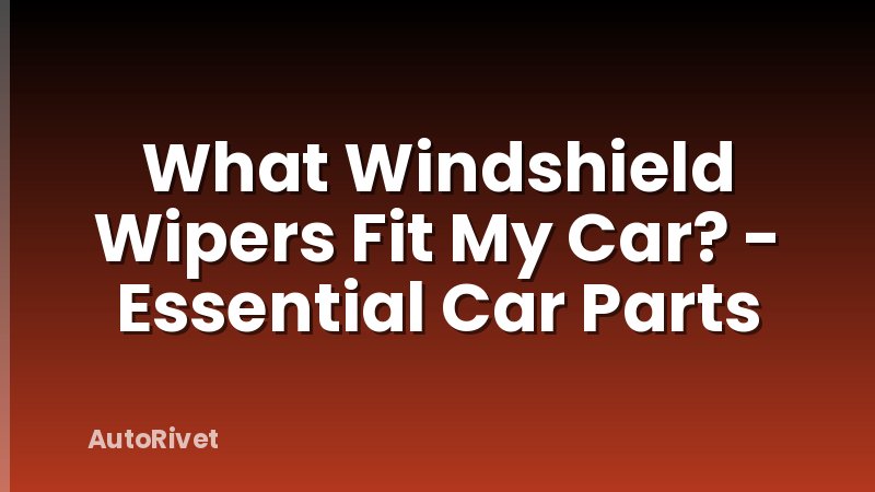 What Windshield Wipers Fit My Car? - Essential Car Parts