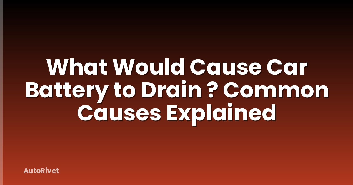 What Would Cause Car Battery to Drain ? Common Causes Explained