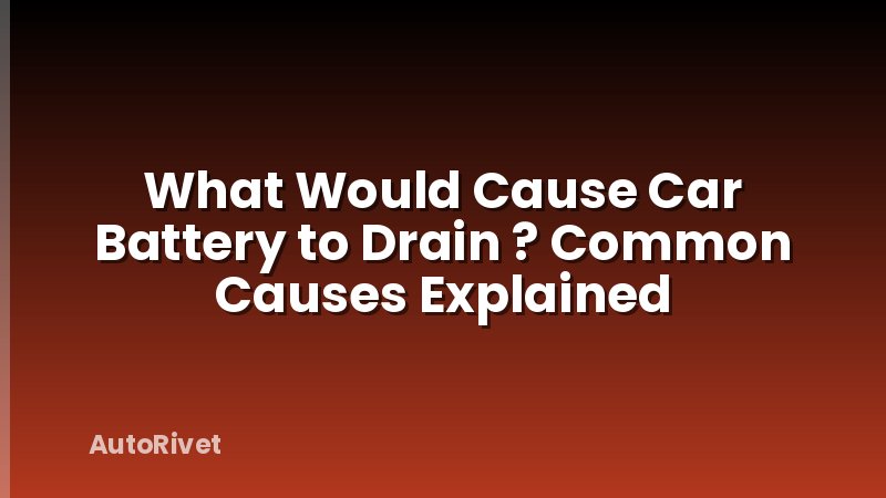 What Would Cause Car Battery to Drain ? Common Causes Explained
