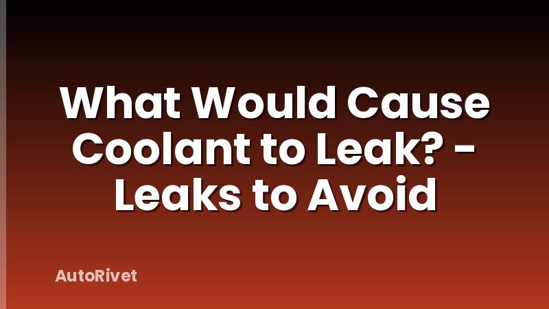 What Would Cause Coolant to Leak? - Leaks to Avoid